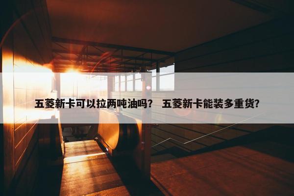 五菱新卡可以拉两吨油吗？ 五菱新卡能装多重货？