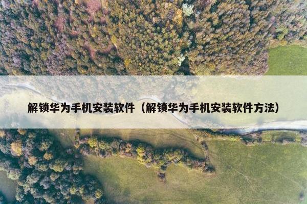 解锁华为手机安装软件（解锁华为手机安装软件方法）