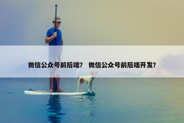 微信公众号前后端？ 微信公众号前后端开发？