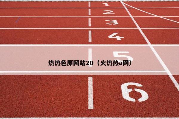 热热色原网站20（火热热a网）