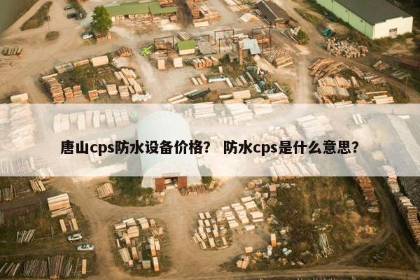 唐山cps防水设备价格？ 防水cps是什么意思？