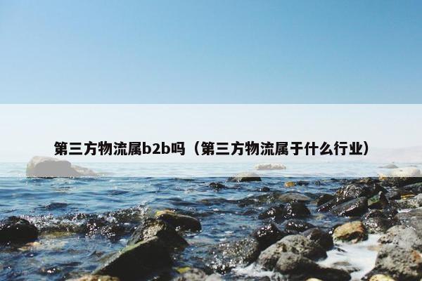 第三方物流属b2b吗（第三方物流属于什么行业）