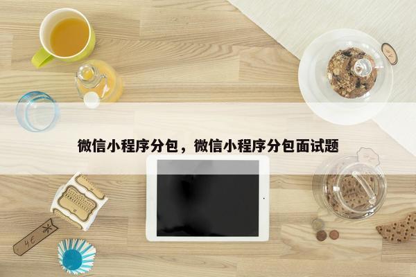 微信小程序分包，微信小程序分包面试题