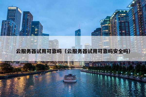 云服务器试用可靠吗（云服务器试用可靠吗安全吗）