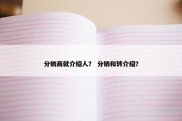 分销商就介绍人？ 分销和转介绍？