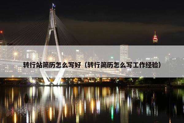 转行站简历怎么写好（转行简历怎么写工作经验）