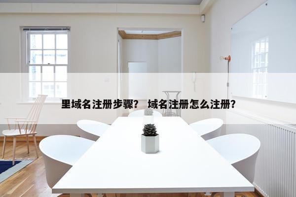 里域名注册步骤？ 域名注册怎么注册？