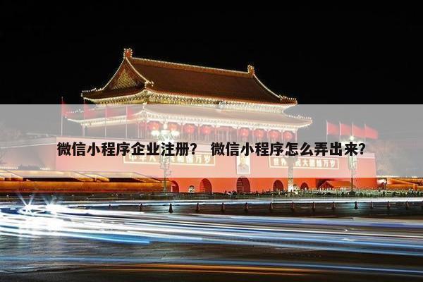 微信小程序企业注册？ 微信小程序怎么弄出来？