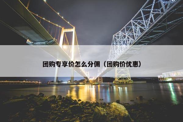 团购专享价怎么分佣（团购价优惠）