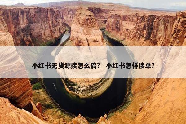 小红书无货源接怎么搞？ 小红书怎样接单？