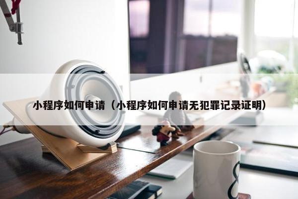 小程序如何申请（小程序如何申请无犯罪记录证明）