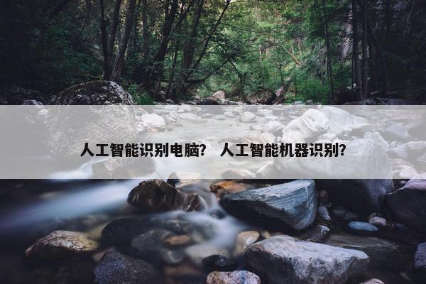 人工智能识别电脑？ 人工智能机器识别？