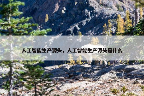 人工智能生产源头，人工智能生产源头是什么