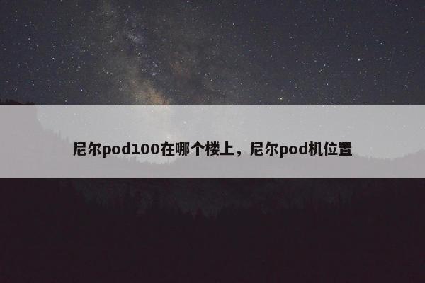 尼尔pod100在哪个楼上，尼尔pod机位置