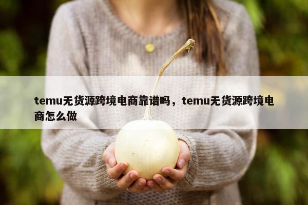 temu无货源跨境电商靠谱吗，temu无货源跨境电商怎么做