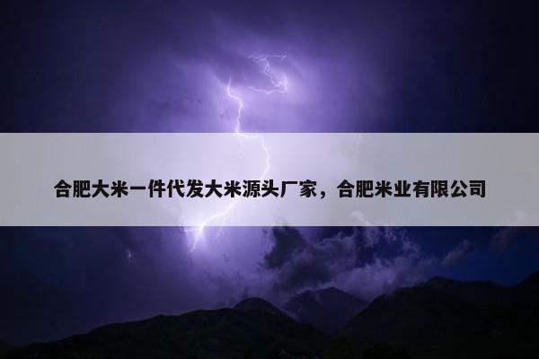 合肥大米一件代发大米源头厂家，合肥米业有限公司