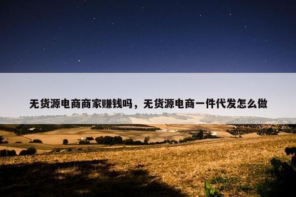 无货源电商商家赚钱吗，无货源电商一件代发怎么做