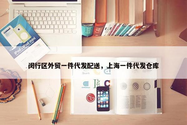闵行区外贸一件代发配送，上海一件代发仓库