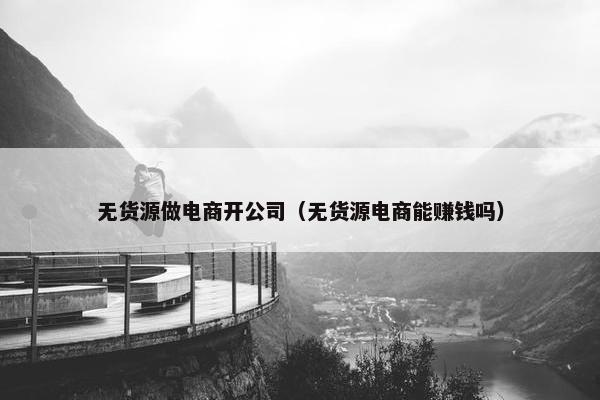 无货源做电商开公司（无货源电商能赚钱吗）