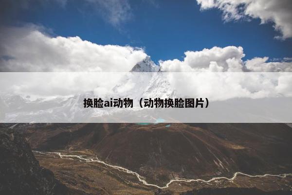 换脸ai动物（动物换脸图片）