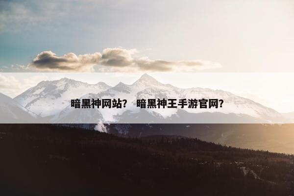 暗黑神网站？ 暗黑神王手游官网？