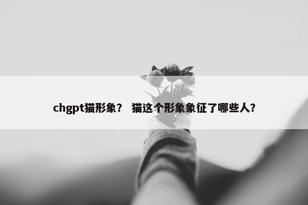 chgpt猫形象？ 猫这个形象象征了哪些人？