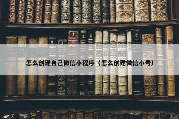 怎么创建自己微信小程序（怎么创建微信小号）