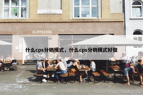 什么cps分销模式，什么cps分销模式好做