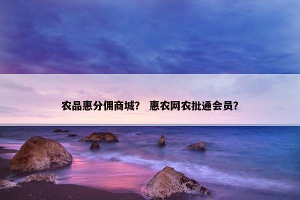 农品惠分佣商城？ 惠农网农批通会员？