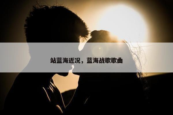 站蓝海近况，蓝海战歌歌曲