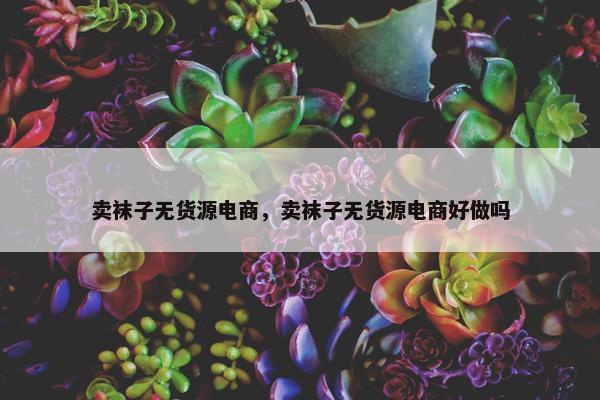 卖袜子无货源电商，卖袜子无货源电商好做吗