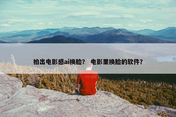 拍出电影感ai换脸？ 电影里换脸的软件？