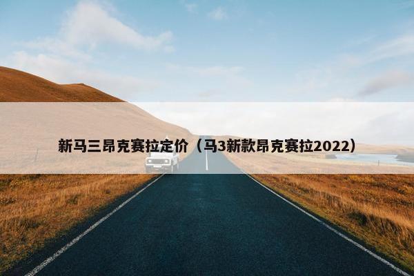 新马三昂克赛拉定价（马3新款昂克赛拉2022）
