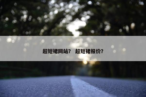 超短裙网站？ 超短裙报价？