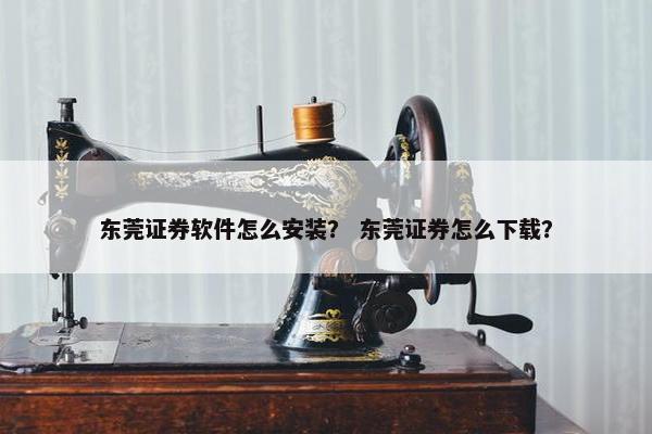 东莞证券软件怎么安装？ 东莞证券怎么下载？