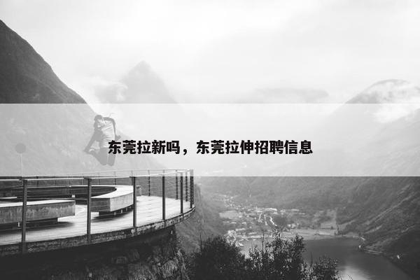 东莞拉新吗，东莞拉伸招聘信息