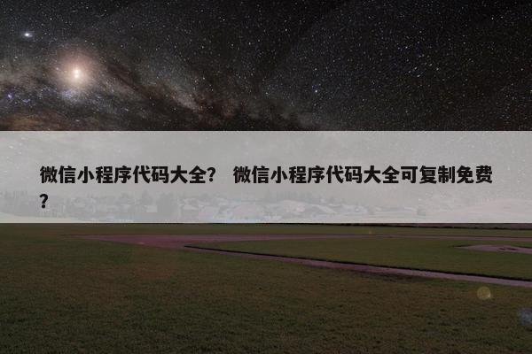 微信小程序代码大全？ 微信小程序代码大全可复制免费？