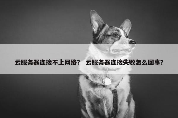 云服务器连接不上网络？ 云服务器连接失败怎么回事？