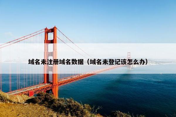 域名未注册域名数据（域名未登记该怎么办）