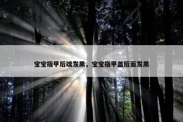 宝宝指甲后端发黑，宝宝指甲盖后面发黑
