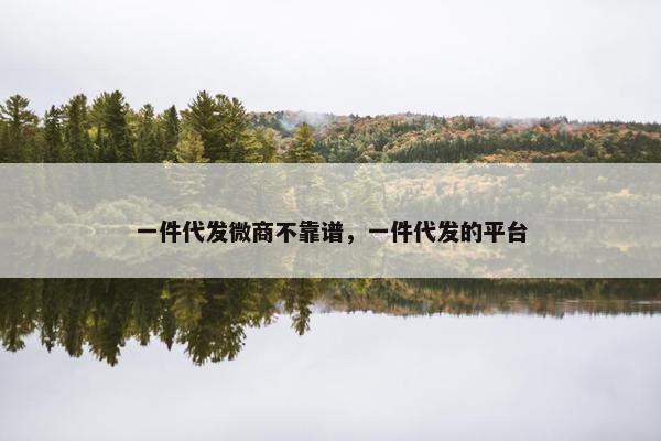 一件代发微商不靠谱，一件代发的平台