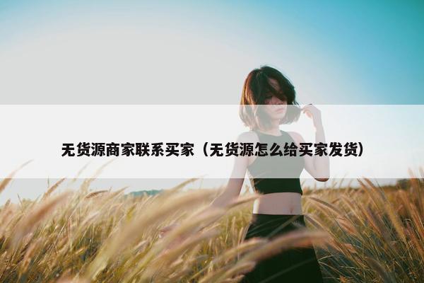 无货源商家联系买家（无货源怎么给买家发货）
