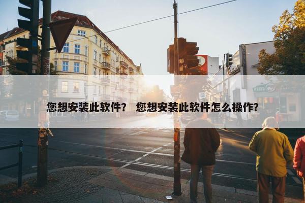 您想安装此软件？ 您想安装此软件怎么操作？