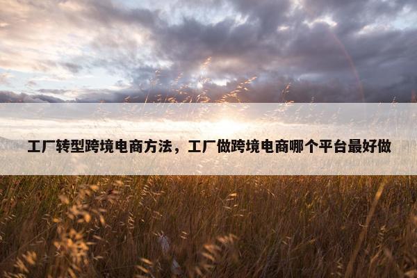 工厂转型跨境电商方法，工厂做跨境电商哪个平台最好做