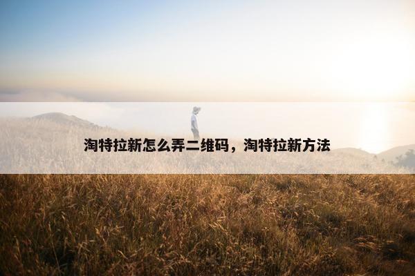 淘特拉新怎么弄二维码，淘特拉新方法