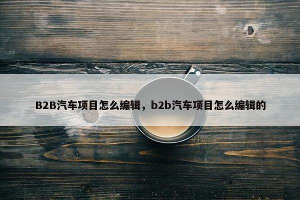 B2B汽车项目怎么编辑，b2b汽车项目怎么编辑的