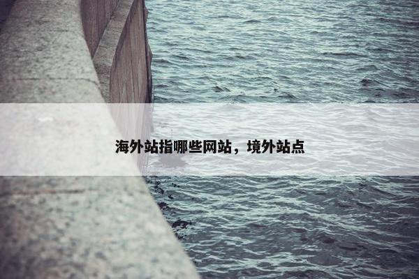 海外站指哪些网站，境外站点