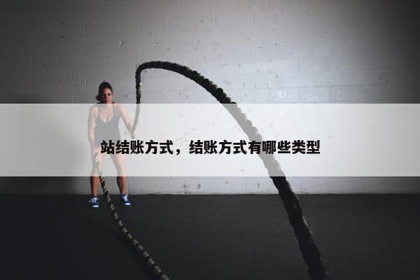 站结账方式，结账方式有哪些类型