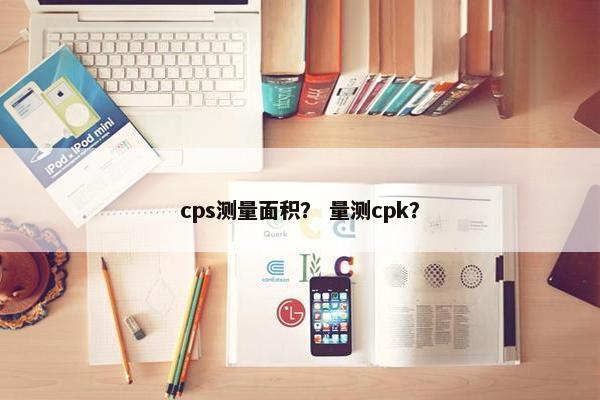 cps测量面积？ 量测cpk？