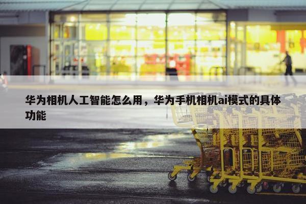 华为相机人工智能怎么用，华为手机相机ai模式的具体功能